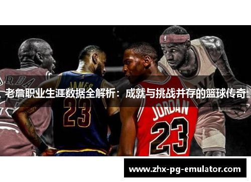 老詹职业生涯数据全解析：成就与挑战并存的篮球传奇