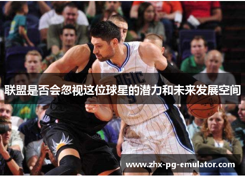 联盟是否会忽视这位球星的潜力和未来发展空间