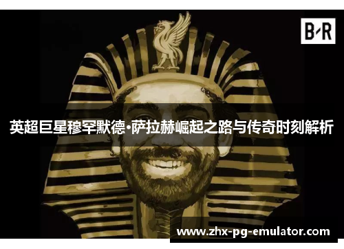 英超巨星穆罕默德·萨拉赫崛起之路与传奇时刻解析