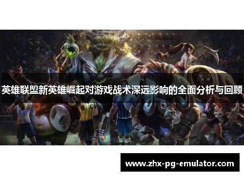 英雄联盟新英雄崛起对游戏战术深远影响的全面分析与回顾 英雄联盟新英雄崛起对游戏战术深远影响的全面分析与回顾