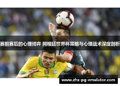 赛前赛后的心理博弈 阿根廷世界杯策略与心理战术深度剖析