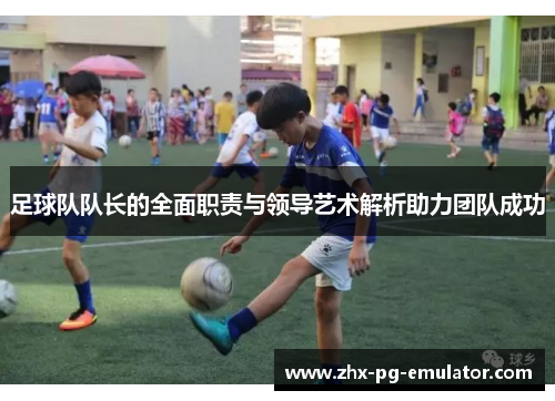 足球队队长的全面职责与领导艺术解析助力团队成功 足球队队长的全面职责与领导艺术解析助力团队成功