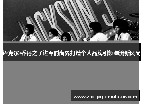 迈克尔·乔丹之子进军时尚界打造个人品牌引领潮流新风尚