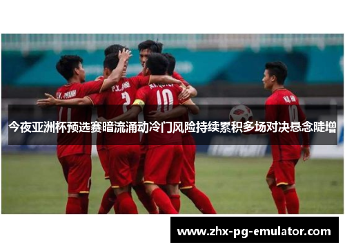 今夜亚洲杯预选赛暗流涌动冷门风险持续累积多场对决悬念陡增 今夜亚洲杯预选赛暗流涌动冷门风险持续累积多场对决悬念陡增