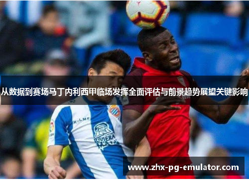 从数据到赛场马丁内利西甲临场发挥全面评估与前景趋势展望关键影响 从数据到赛场马丁内利西甲临场发挥全面评估与前景趋势展望关键影响