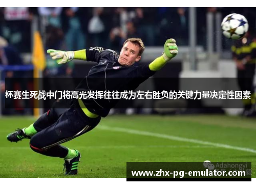 杯赛生死战中门将高光发挥往往成为左右胜负的关键力量决定性因素