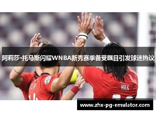 阿莉莎·托马斯闪耀WNBA新秀赛季备受瞩目引发球迷热议 阿莉莎·托马斯闪耀WNBA新秀赛季备受瞩目引发球迷热议