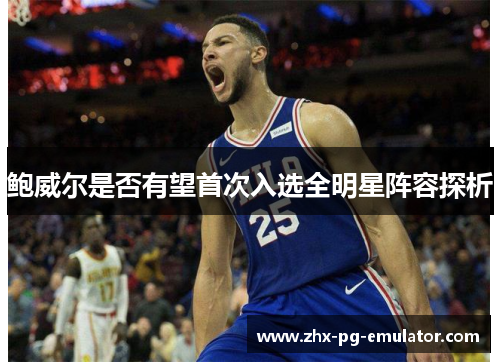 鲍威尔是否有望首次入选全明星阵容探析