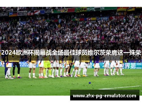 2024欧洲杯揭幕战全场最佳球员维尔茨荣膺这一殊荣