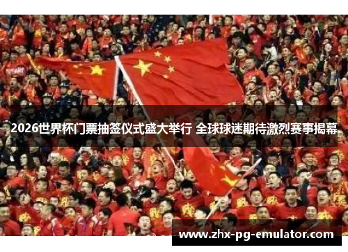 2026世界杯门票抽签仪式盛大举行 全球球迷期待激烈赛事揭幕