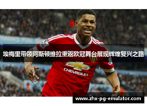 埃梅里带领阿斯顿维拉重返欧冠舞台展现辉煌复兴之路