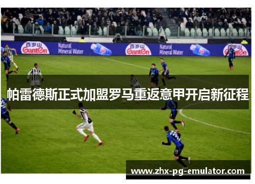 帕雷德斯正式加盟罗马重返意甲开启新征程