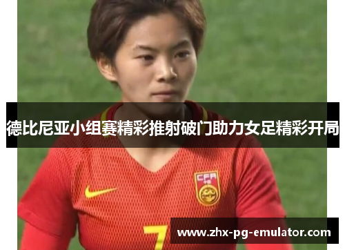 德比尼亚小组赛精彩推射破门助力女足精彩开局 德比尼亚小组赛精彩推射破门助力女足精彩开局