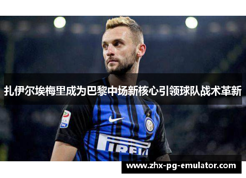 扎伊尔埃梅里成为巴黎中场新核心引领球队战术革新 扎伊尔埃梅里成为巴黎中场新核心引领球队战术革新