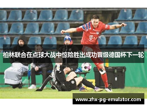 柏林联合在点球大战中惊险胜出成功晋级德国杯下一轮 柏林联合在点球大战中惊险胜出成功晋级德国杯下一轮