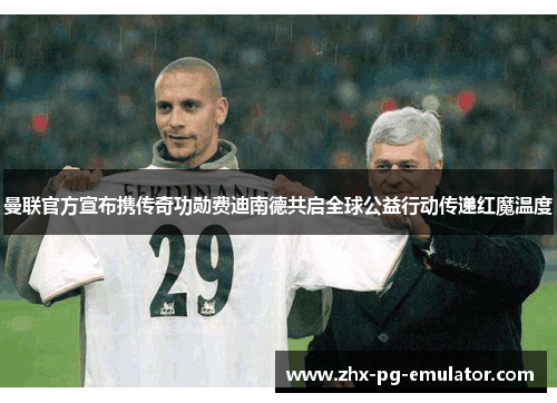 曼联官方宣布携传奇功勋费迪南德共启全球公益行动传递红魔温度