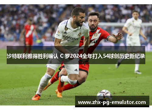 沙特联利雅得胜利确认 C 罗2024全年打入54球创历史新纪录