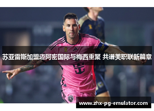 苏亚雷斯加盟迈阿密国际与梅西重聚 共谱美职联新篇章