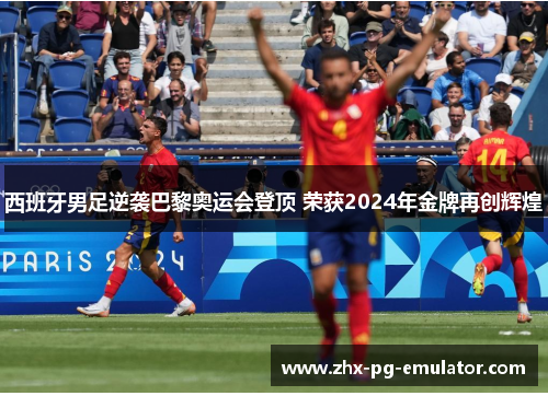 西班牙男足逆袭巴黎奥运会登顶 荣获2024年金牌再创辉煌 西班牙男足逆袭巴黎奥运会登顶 荣获2024年金牌再创辉煌