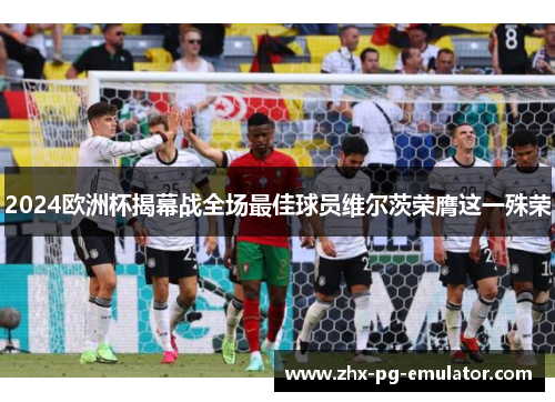 2024欧洲杯揭幕战全场最佳球员维尔茨荣膺这一殊荣 2024欧洲杯揭幕战全场最佳球员维尔茨荣膺这一殊荣