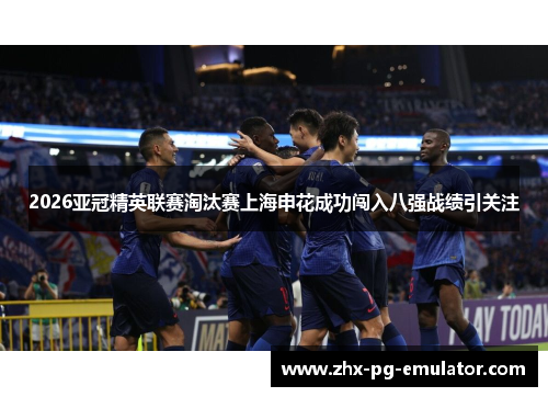 2026亚冠精英联赛淘汰赛上海申花成功闯入八强战绩引关注