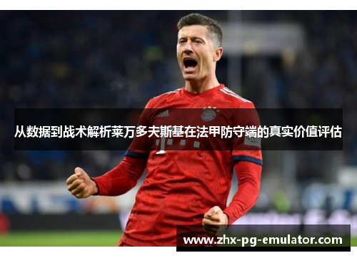 从数据到战术解析莱万多夫斯基在法甲防守端的真实价值评估 从数据到战术解析莱万多夫斯基在法甲防守端的真实价值评估