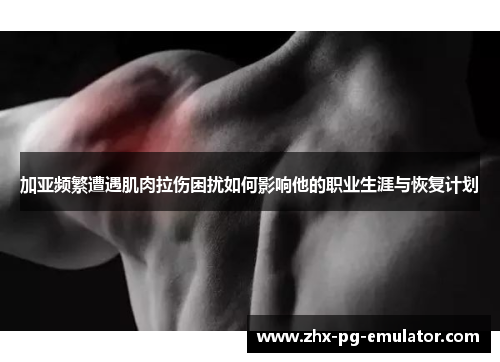加亚频繁遭遇肌肉拉伤困扰如何影响他的职业生涯与恢复计划 加亚频繁遭遇肌肉拉伤困扰如何影响他的职业生涯与恢复计划