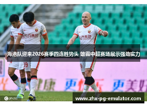 海港队迎来2026赛季四连胜势头 雄霸中超赛场展示强劲实力