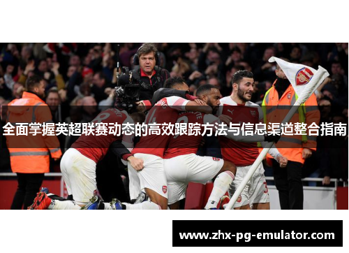 全面掌握英超联赛动态的高效跟踪方法与信息渠道整合指南 全面掌握英超联赛动态的高效跟踪方法与信息渠道整合指南