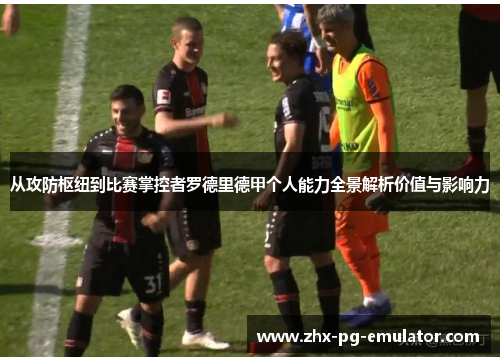 从攻防枢纽到比赛掌控者罗德里德甲个人能力全景解析价值与影响力 从攻防枢纽到比赛掌控者罗德里德甲个人能力全景解析价值与影响力