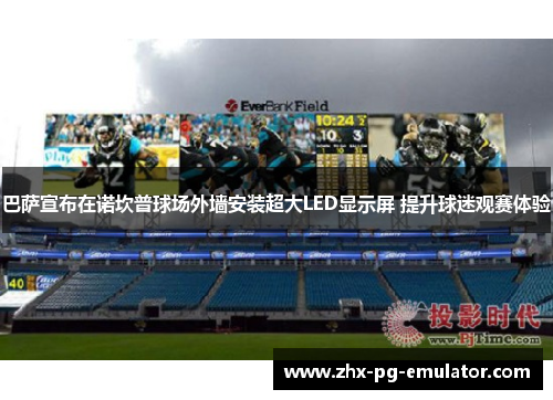 巴萨宣布在诺坎普球场外墙安装超大LED显示屏 提升球迷观赛体验 巴萨宣布在诺坎普球场外墙安装超大LED显示屏 提升球迷观赛体验