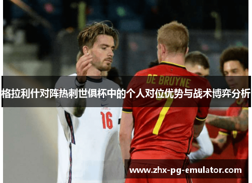 格拉利什对阵热刺世俱杯中的个人对位优势与战术博弈分析 格拉利什对阵热刺世俱杯中的个人对位优势与战术博弈分析