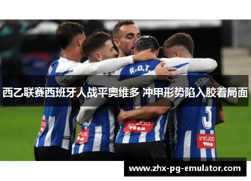 西乙联赛西班牙人战平奥维多 冲甲形势陷入胶着局面 西乙联赛西班牙人战平奥维多 冲甲形势陷入胶着局面