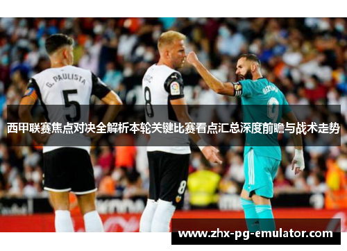 西甲联赛焦点对决全解析本轮关键比赛看点汇总深度前瞻与战术走势 西甲联赛焦点对决全解析本轮关键比赛看点汇总深度前瞻与战术走势